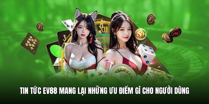 Tin tức EV88 mang lại những ưu điểm gì cho người dùng
